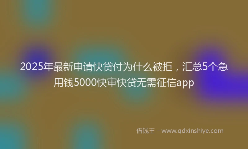 2025年最新申请快贷付为什么被拒，汇总5个急用钱5000快审快贷无需征信app