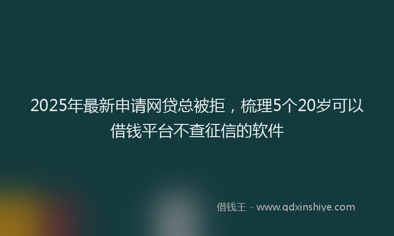 2025年最新申请网贷总被拒，梳理5个20岁可以借钱平台不查征信的软件