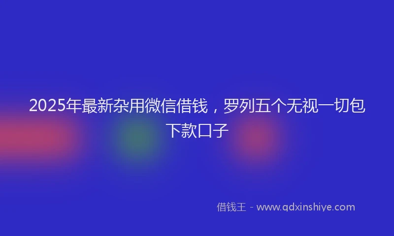 2025年最新杂用微信借钱，罗列五个无视一切包下款口子