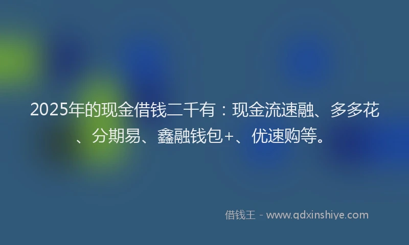 2025年的现金借钱二千有：现金流速融、多多花、分期易、鑫融钱包+、优速购等。