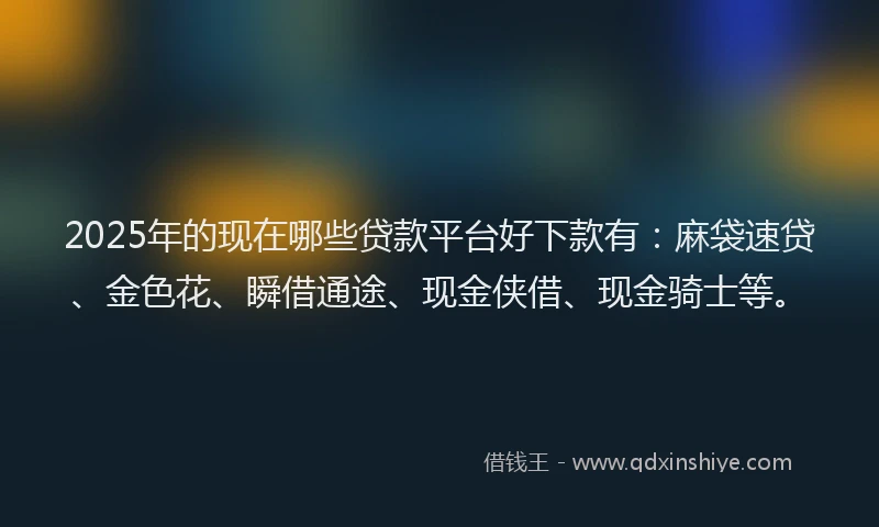 2025年的现在哪些贷款平台好下款有:麻袋速贷、金色花、瞬借通途、现金侠借、现金骑士等。