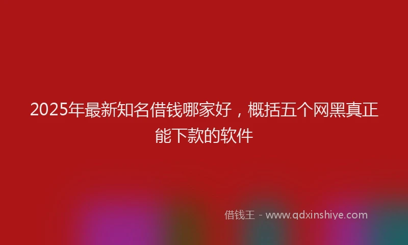 2025年最新知名借钱哪家好，概括五个网黑真正能下款的软件