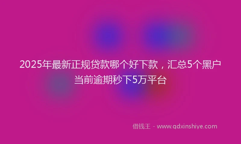 2025年最新正规贷款哪个好下款，汇总5个黑户当前逾期秒下5万平台