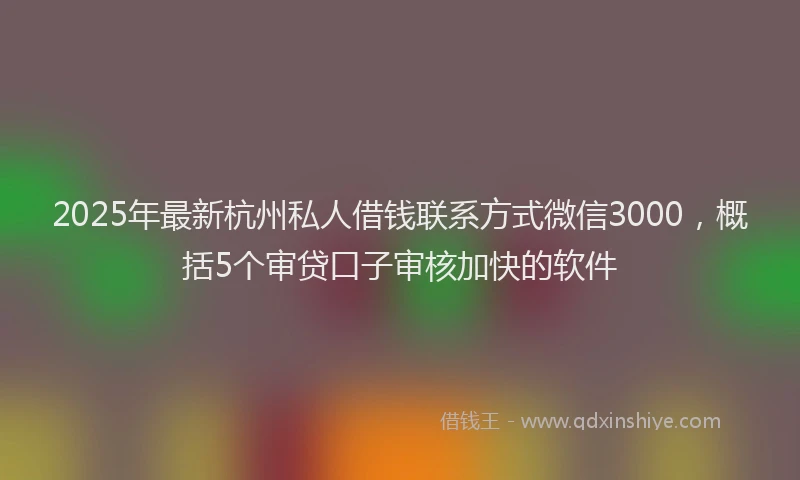 2025年最新杭州私人借钱联系方式微信3000，概括5个审贷口子审核加快的软件