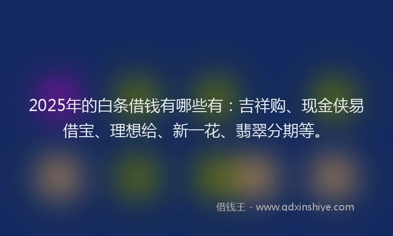 2025年的白条借钱有哪些有：吉祥购、现金侠易借宝、理想给、新一花、翡翠分期等。