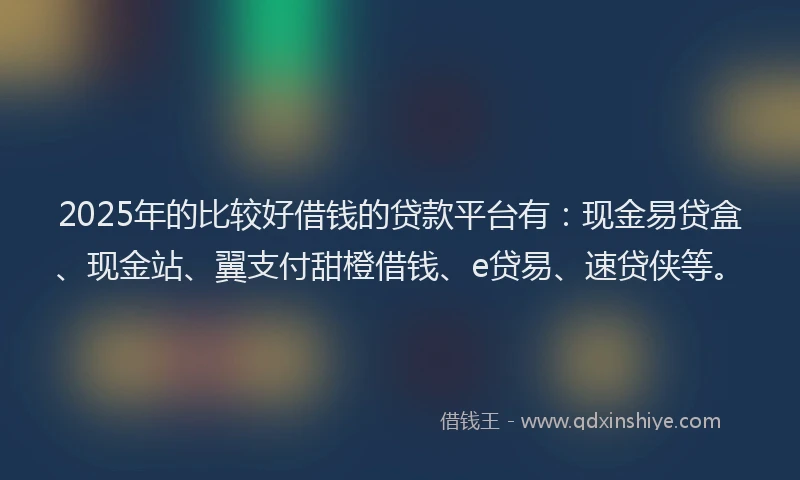 2025年的比较好借钱的贷款平台有：现金易贷盒、现金站、翼支付甜橙借钱、e贷易、速贷侠等。