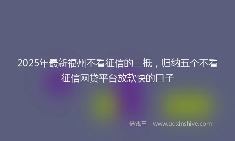 2025年最新福州不看征信的二抵，归纳五个不看征信网贷平台放款快的口子