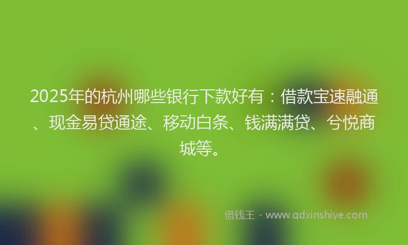 2025年的杭州哪些银行下款好有：借款宝速融通、现金易贷通途、移动白条、钱满满贷、兮悦商城等。