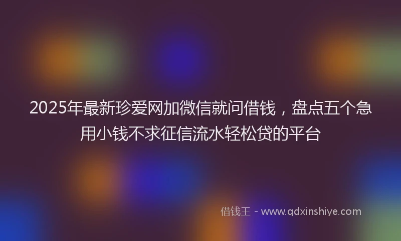 2025年最新珍爱网加微信就问借钱，盘点五个急用小钱不求征信流水轻松贷的平台