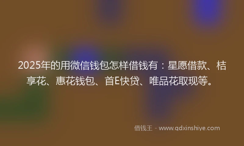 2025年的用微信钱包怎样借钱有：星愿借款、桔享花、惠花钱包、首E快贷、唯品花取现等。