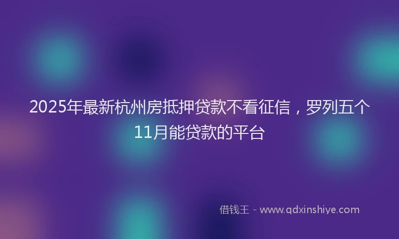 2025年最新杭州房抵押贷款不看征信，罗列五个11月能贷款的平台
