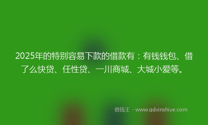 2025年的特别容易下款的借款有:有钱钱包、借了么快贷、任性贷、一川商城、大城小爱等。