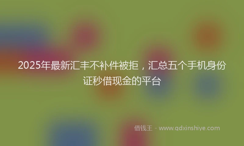 2025年最新汇丰不补件被拒，汇总五个手机身份证秒借现金的平台