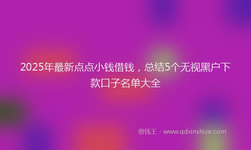 2025年最新点点小钱借钱，总结5个无视黑户下款口子名单大全