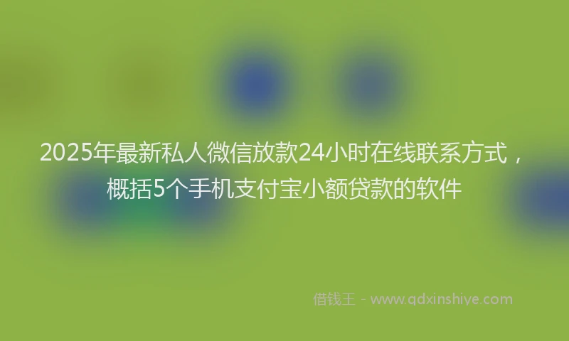 2025年最新私人微信放款24小时在线联系方式，概括5个手机支付宝小额贷款的软件
