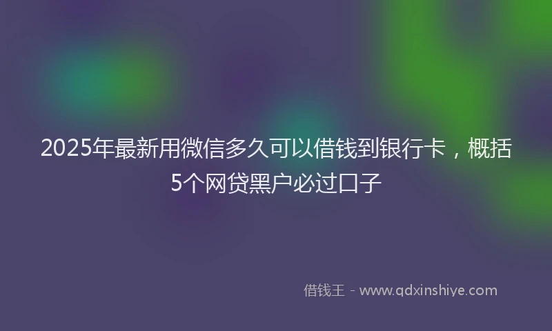 2025年最新用微信多久可以借钱到银行卡，概括5个网贷黑户必过口子