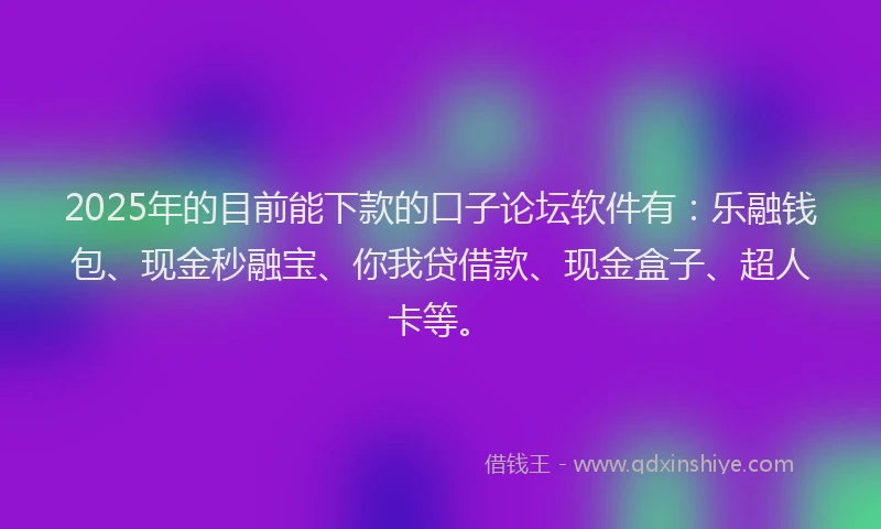 2025年的目前能下款的口子论坛软件有：乐融钱包、现金秒融宝、你我贷借款、现金盒子、超人卡等。