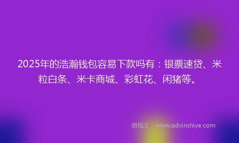 2025年的浩瀚钱包容易下款吗有：银票速贷、米粒白条、米卡商城、彩虹花、闲猪等。