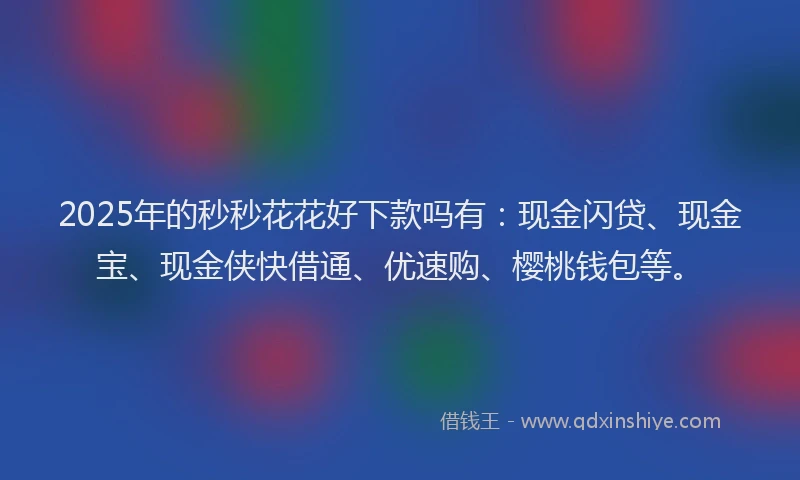 2025年的秒秒花花好下款吗有：现金闪贷、现金宝、现金侠快借通、优速购、樱桃钱包等。