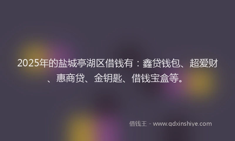 2025年的盐城亭湖区借钱有：鑫贷钱包、超爱财、惠商贷、金钥匙、借钱宝盒等。