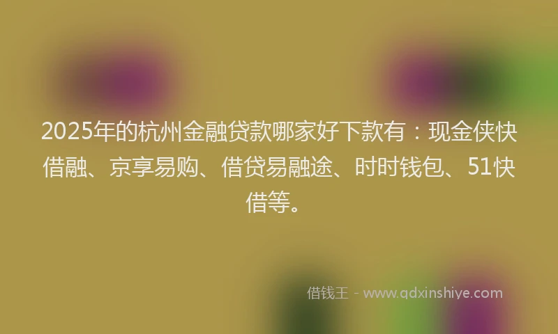 2025年的杭州金融贷款哪家好下款有：现金侠快借融、京享易购、借贷易融途、时时钱包、51快借等。