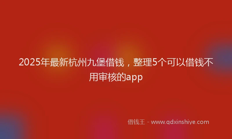 2025年最新杭州九堡借钱，整理5个可以借钱不用审核的app