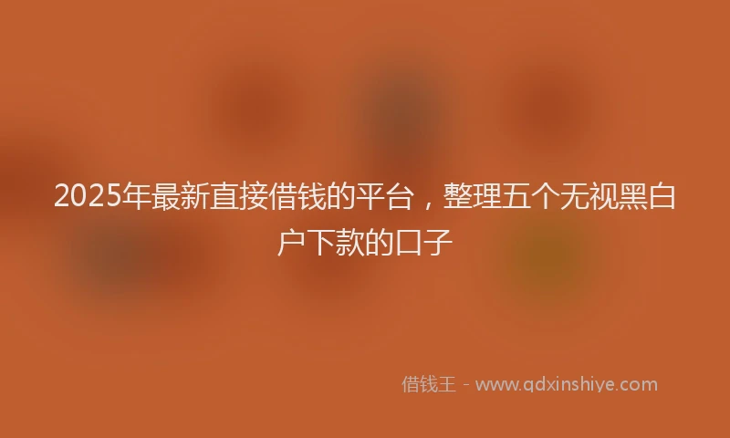 2025年最新直接借钱的平台，整理五个无视黑白户下款的口子