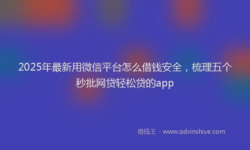 2025年最新用微信平台怎么借钱安全，梳理五个秒批网贷轻松贷的app