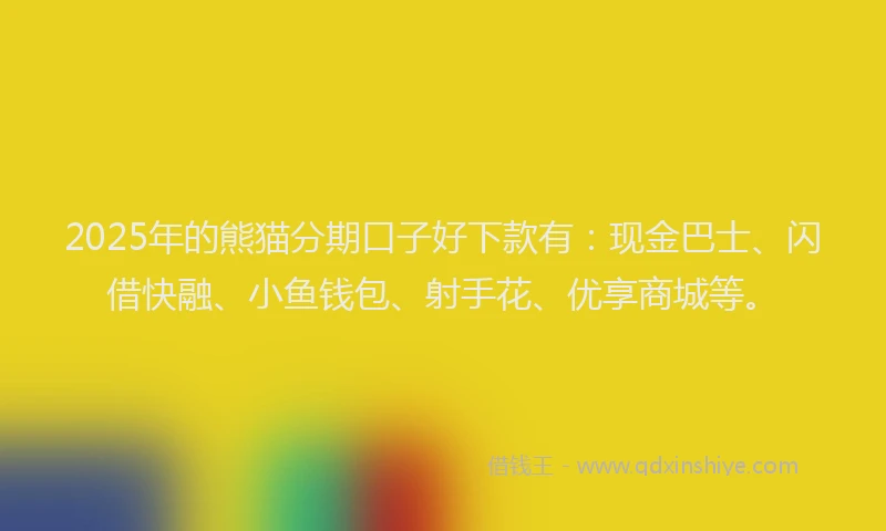 2025年的熊猫分期口子好下款有：现金巴士、闪借快融、小鱼钱包、射手花、优享商城等。