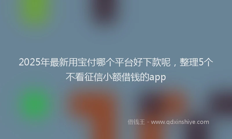 2025年最新用宝付哪个平台好下款呢，整理5个不看征信小额借钱的app