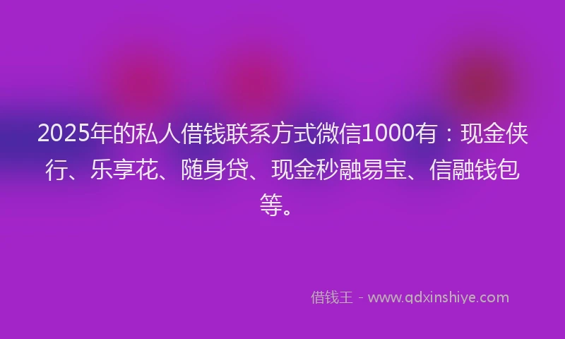 2025年的私人借钱联系方式微信1000有:现金侠行、乐享花、随身贷、现金秒融易宝、信融钱包等。