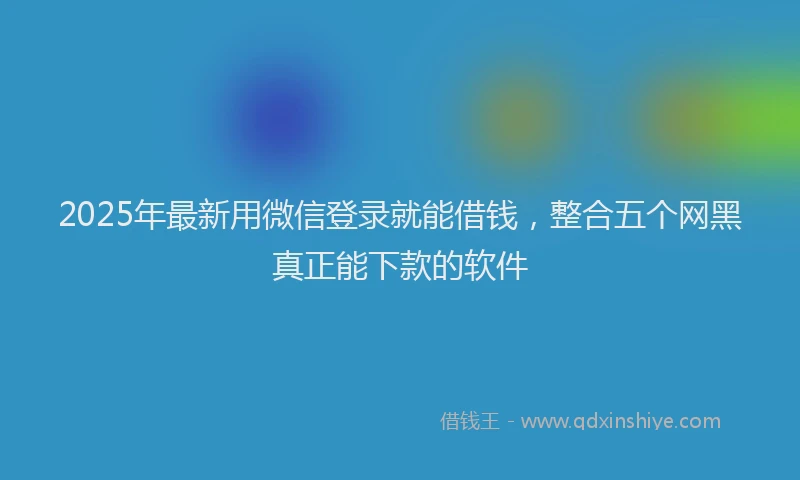 2025年最新用微信登录就能借钱，整合五个网黑真正能下款的软件