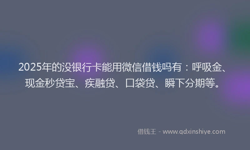 2025年的没银行卡能用微信借钱吗有：呼吸金、现金秒贷宝、疾融贷、口袋贷、瞬下分期等。