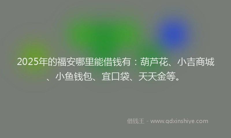 2025年的福安哪里能借钱有：葫芦花、小吉商城、小鱼钱包、宜口袋、天天金等。