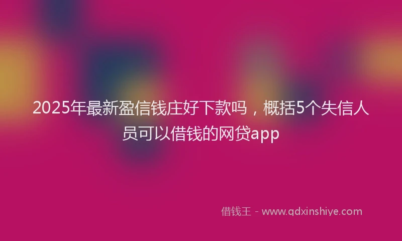 2025年最新盈信钱庄好下款吗，概括5个失信人员可以借钱的网贷app