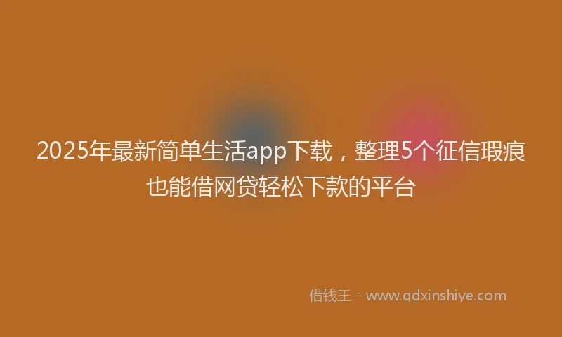 2025年最新简单生活app下载，整理5个征信瑕疵也能借网贷轻松下款的平台