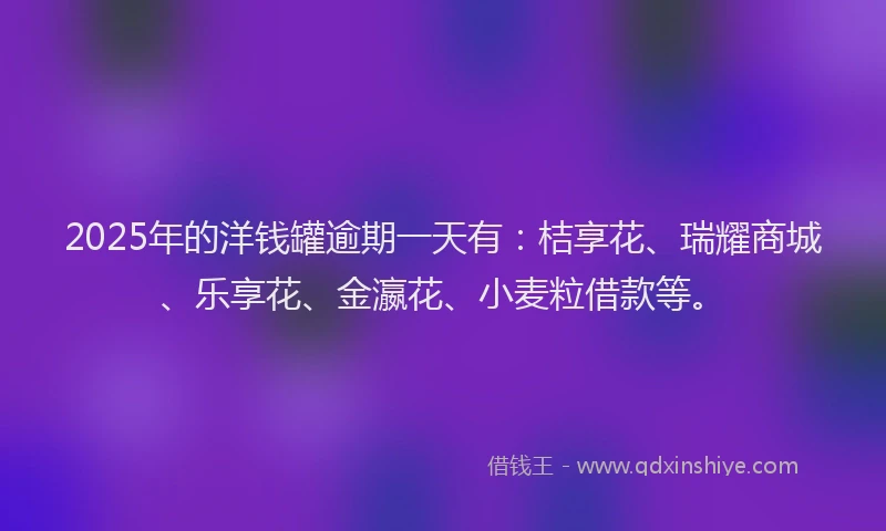 2025年的洋钱罐逾期一天有：桔享花、瑞耀商城、乐享花、金瀛花、小麦粒借款等。