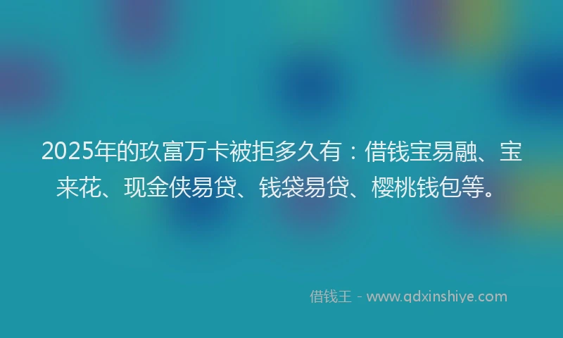 2025年的玖富万卡被拒多久有：借钱宝易融、宝来花、现金侠易贷、钱袋易贷、樱桃钱包等。