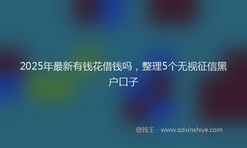 2025年最新有钱花借钱吗，整理5个无视征信黑户口子