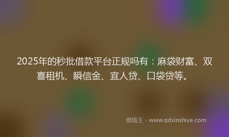 2025年的秒批借款平台正规吗有：麻袋财富、双喜租机、瞬信金、宜人贷、口袋贷等。