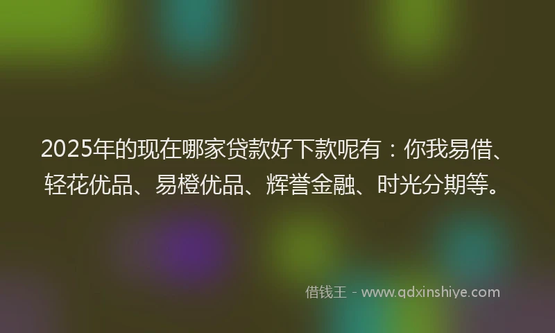 2025年的现在哪家贷款好下款呢有：你我易借、轻花优品、易橙优品、辉誉金融、时光分期等。