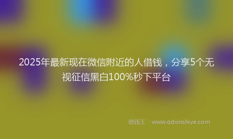 2025年最新现在微信附近的人借钱，分享5个无视征信黑白100%秒下平台