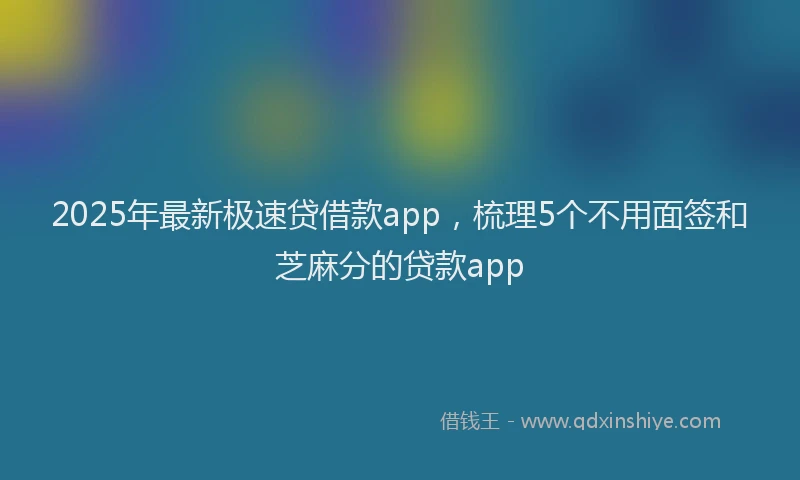 2025年最新极速贷借款app，梳理5个不用面签和芝麻分的贷款app