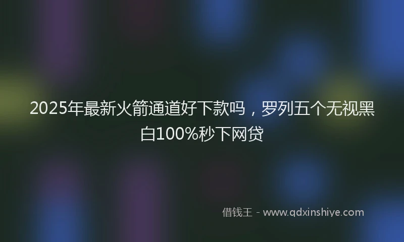 2025年最新火箭通道好下款吗，罗列五个无视黑白100%秒下网贷