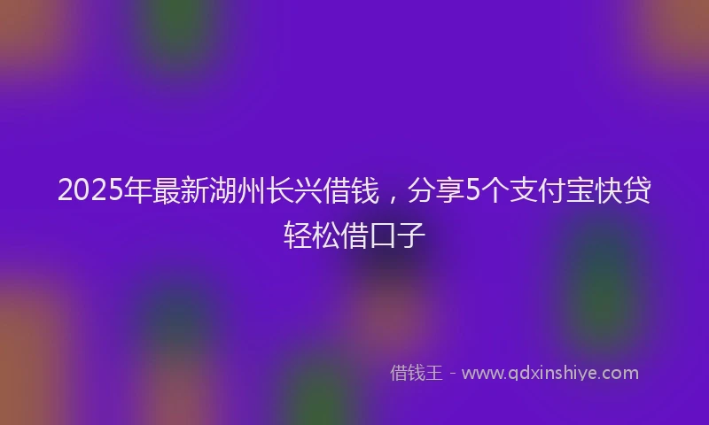 2025年最新湖州长兴借钱，分享5个支付宝快贷轻松借口子