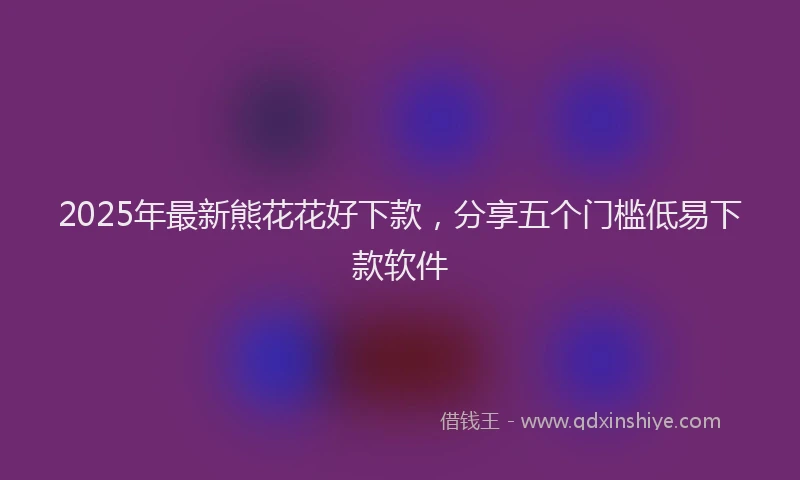 2025年最新熊花花好下款，分享五个门槛低易下款软件