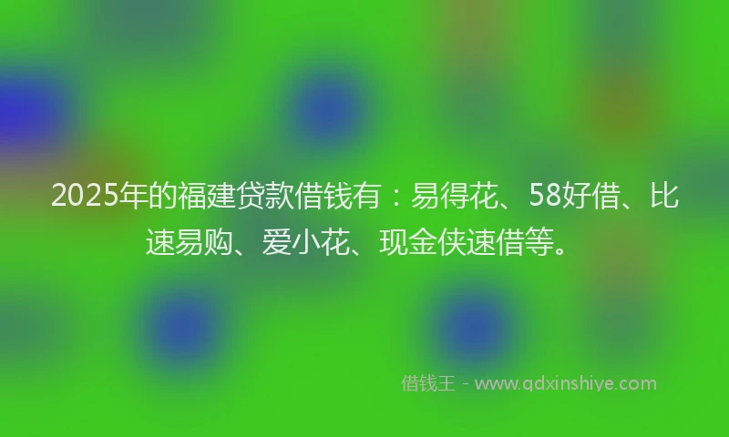 2025年的福建贷款借钱有：易得花、58好借、比速易购、爱小花、现金侠速借等。