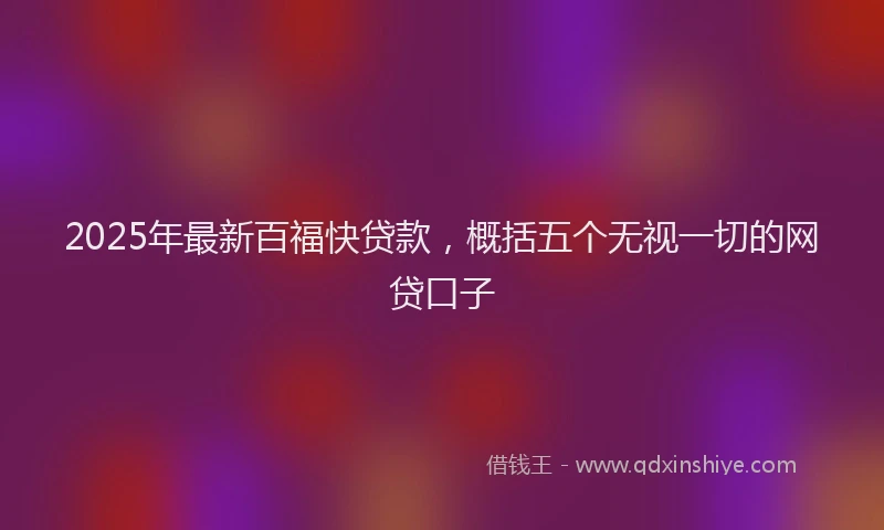2025年最新百福快贷款，概括五个无视一切的网贷口子