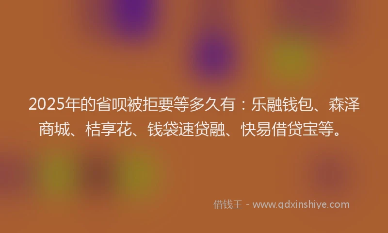 2025年的省呗被拒要等多久有：乐融钱包、森泽商城、桔享花、钱袋速贷融、快易借贷宝等。