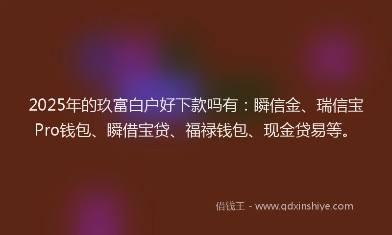 2025年的玖富白户好下款吗有：瞬信金、瑞信宝Pro钱包、瞬借宝贷、福禄钱包、现金贷易等。